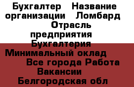 Бухгалтер › Название организации ­ Ломбард №1 › Отрасль предприятия ­ Бухгалтерия › Минимальный оклад ­ 11 000 - Все города Работа » Вакансии   . Белгородская обл.